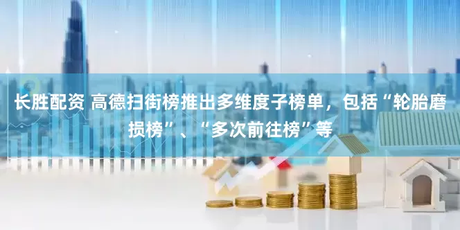长胜配资 高德扫街榜推出多维度子榜单，包括“轮胎磨损榜”、“多次前往榜”等