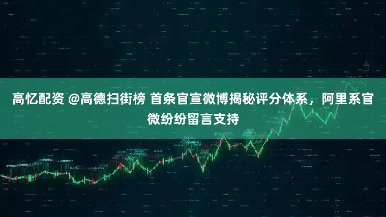 高忆配资 @高德扫街榜 首条官宣微博揭秘评分体系，阿里系官微纷纷留言支持
