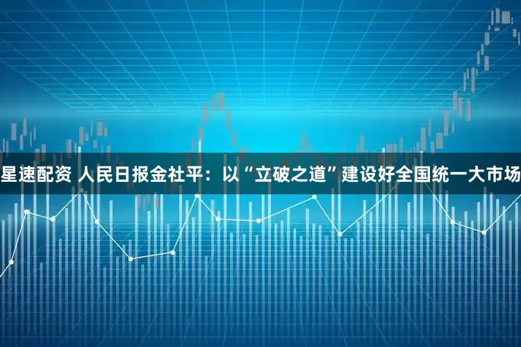星速配资 人民日报金社平：以“立破之道”建设好全国统一大市场