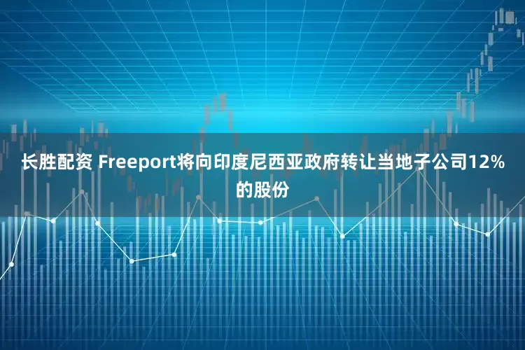 长胜配资 Freeport将向印度尼西亚政府转让当地子公司12%的股份