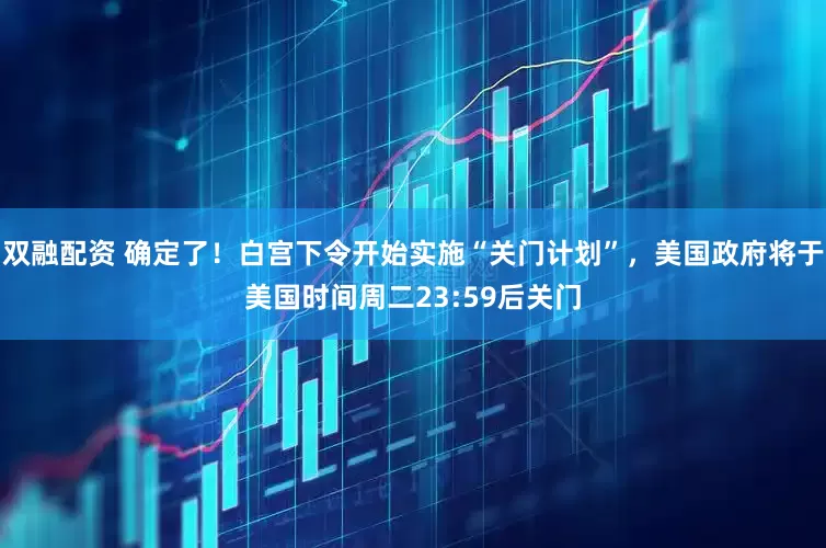 双融配资 确定了！白宫下令开始实施“关门计划”，美国政府将于美国时间周二23:59后关门