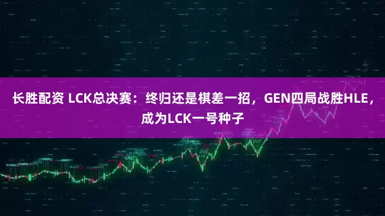 长胜配资 LCK总决赛：终归还是棋差一招，GEN四局战胜HLE，成为LCK一号种子