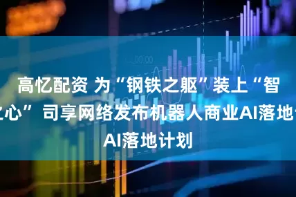 高忆配资 为“钢铁之躯”装上“智慧之心” 司享网络发布机器人商业AI落地计划
