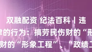 双融配资 纪法百科丨违反政治纪律的行为:搞劳民伤财的“形象工程”、“政绩工程”