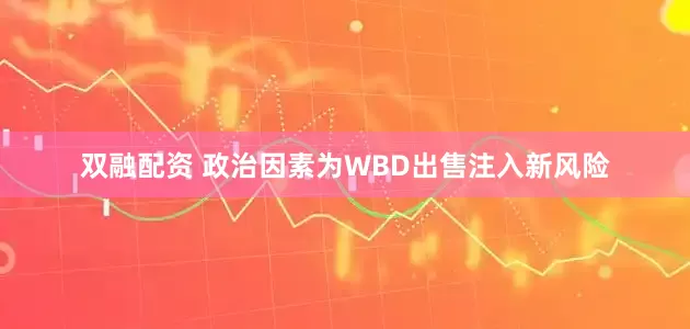双融配资 政治因素为WBD出售注入新风险