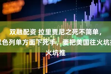 双融配资 拉里贾尼之死不简单，以色列单方面下死手，要把美国往火坑推