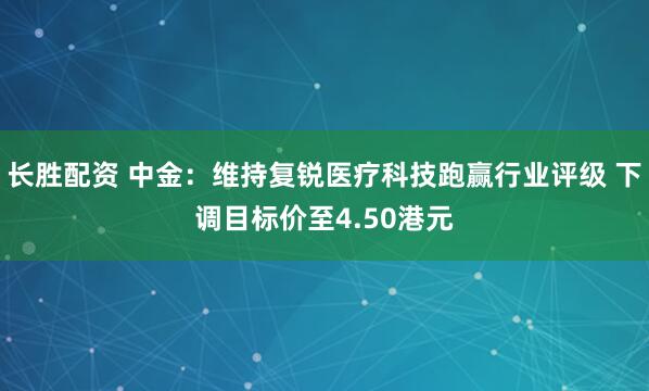 长胜配资 中金：维持复锐医疗科技跑赢行业评级 下调目标价至4.50港元