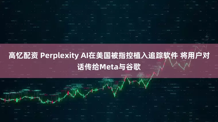高忆配资 Perplexity AI在美国被指控植入追踪软件 将用户对话传给Meta与谷歌