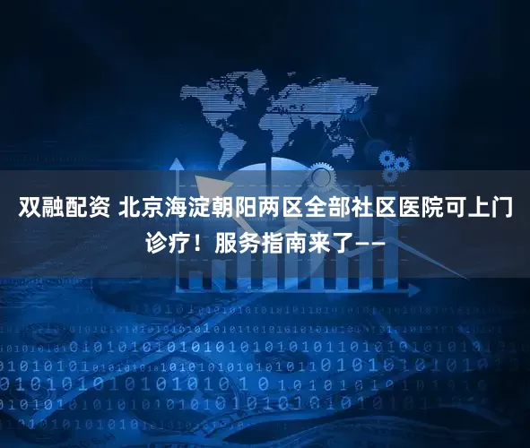 双融配资 北京海淀朝阳两区全部社区医院可上门诊疗!服务指南来了——