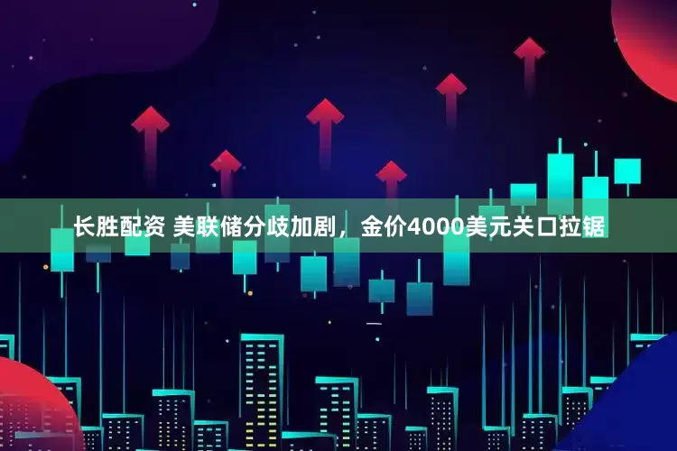 长胜配资 美联储分歧加剧，金价4000美元关口拉锯