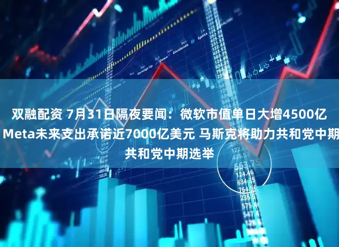 双融配资 7月31日隔夜要闻：微软市值单日大增4500亿美元 Meta未来支出承诺近7000亿美元 马斯克将助力共和党中期选举