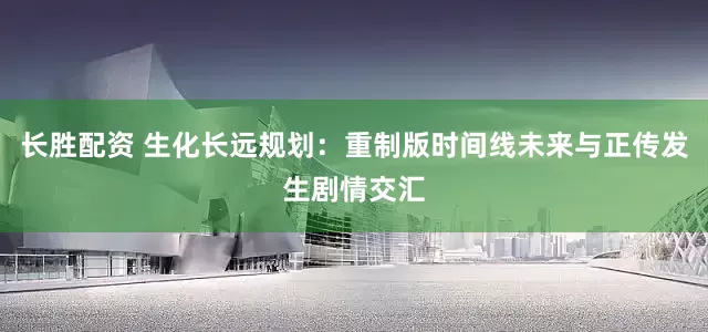 长胜配资 生化长远规划：重制版时间线未来与正传发生剧情交汇