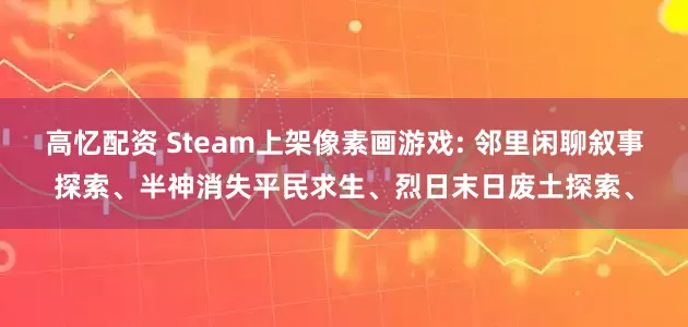 高忆配资 Steam上架像素画游戏: 邻里闲聊叙事探索、半神消失平民求生、烈日末日废土探索、